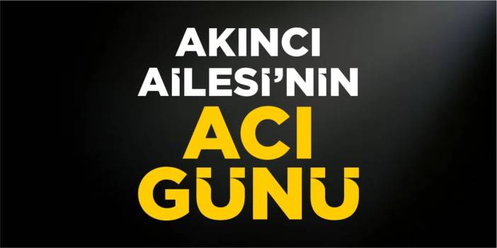 Akıncı Ailesi'nin acı günü