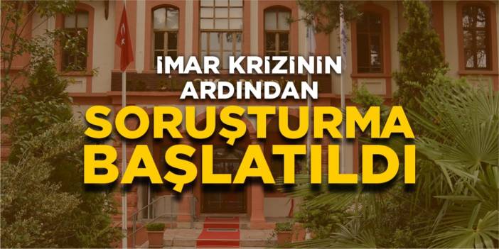 İmar krizinin ardından soruşturma başlatıldı