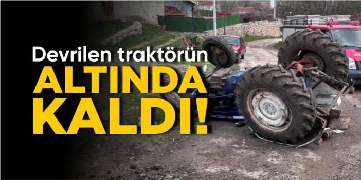 Bilecik’te traktör devrildi: Sürücüsü altında kaldı!