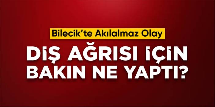 Bilecik'te akılalmaz olay: Diş ağrısı için bakın ne yaptı?