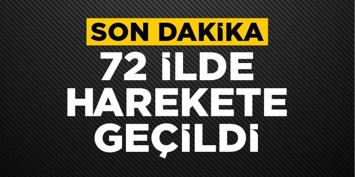 Son dakika: 72 ilde harekete geçildi