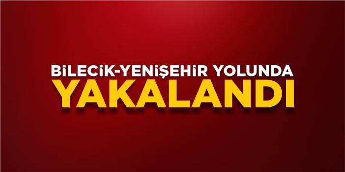 Bilecik-Yenişehir yolunda yakalandı!