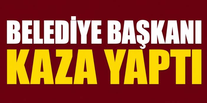 Belediye Başkanı kaza yaptı