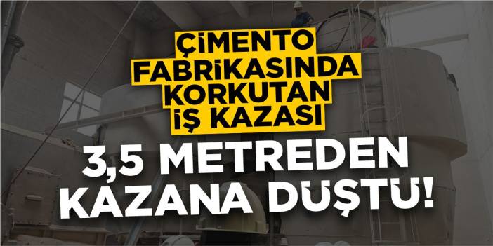 Çimento fabrikasında korkutan kaza: 3,5 metreden kazana düştü!