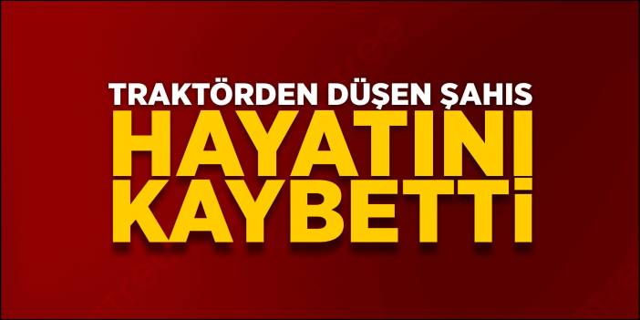 Traktörden düşen şahıs hayatını kaybetti