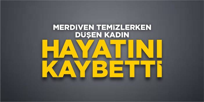 Merdiven temizlerken düşen kadın hayatını kaybetti