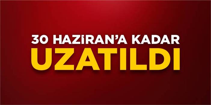 30 Haziran’a kadar uzatıldı