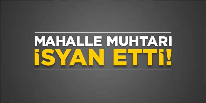 Mahalle muhtarı isyan etti!