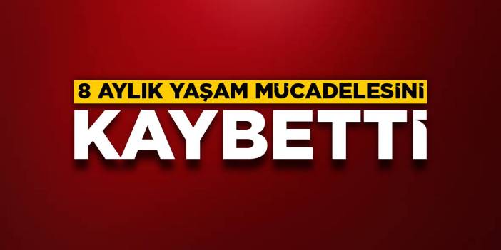 8 aylık yaşam mücadelesini kaybetti