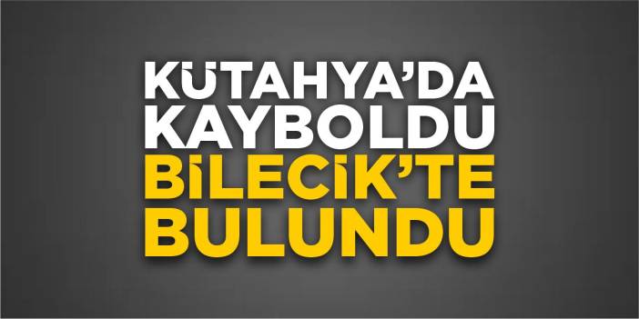 Kütahya’da kayboldu Bilecik’te bulundu