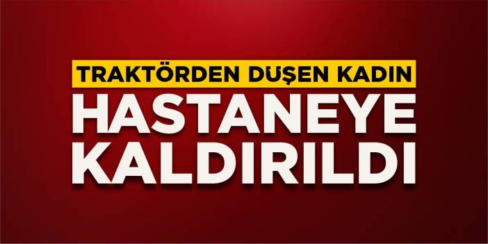Traktörden düşen kadın hastaneye kaldırıldı