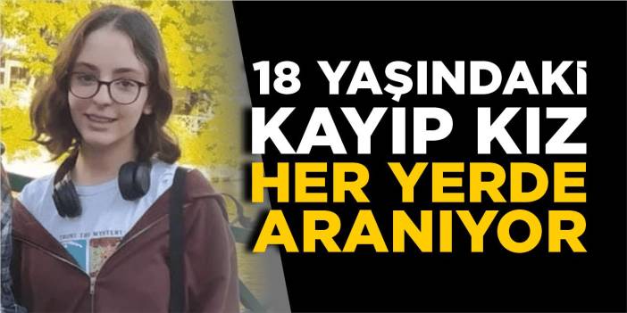 18 yaşındaki kayıp kız her yerde aranıyor