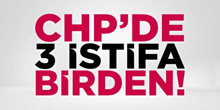 CHP'de 3 İstifa Birden!