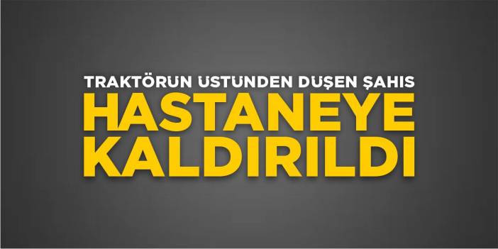 Traktörün Üstünden Düşen Şahıs Hastaneye Kaldırıldı