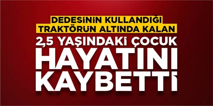 Dedesinin kullandığı traktörün altında kalan 2,5 yaşındaki çocuk öldü!