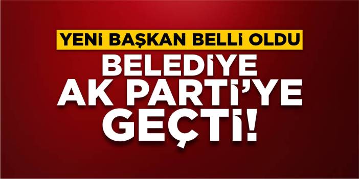 Yeni başkan belli oldu: Belediye AK Parti'ye geçti!