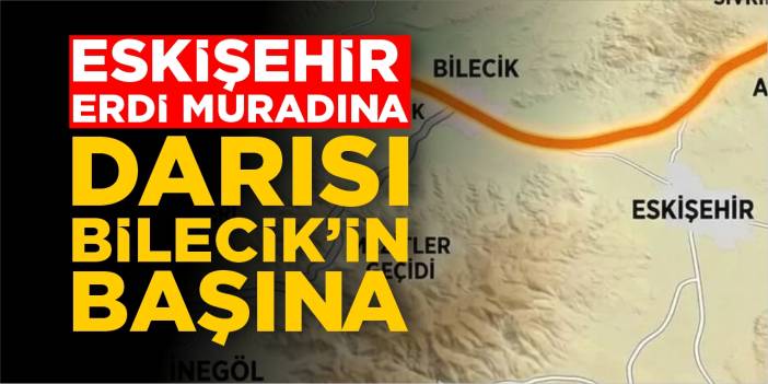 Eskişehir erdi muradına, darısı Bilecik’in başına!