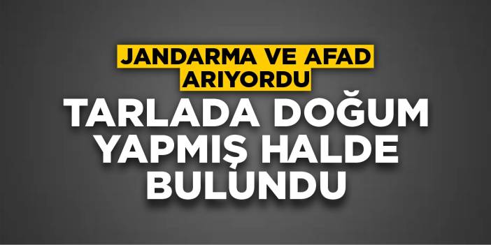 Jandarma ve AFAD arıyordu! Tarlada doğum yapmış halde bulundu!