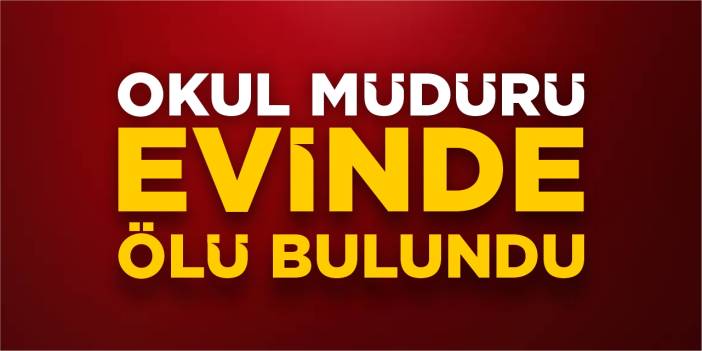 Okul müdürü evinde ölü bulundu