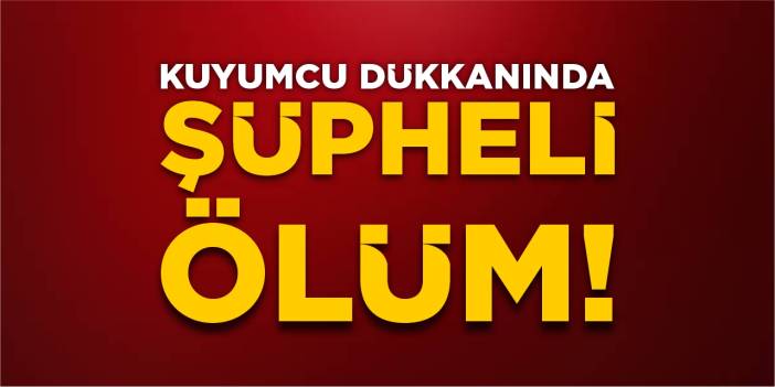 Kuyumcu dükkanında şüpheli ölüm!