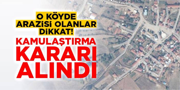 O köyde arazisi olanlar dikkat: Kamulaştırma kararı alındı!