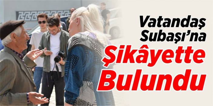 Vatandaş, Başkan V. Subaşı’na şikâyette bulundu!