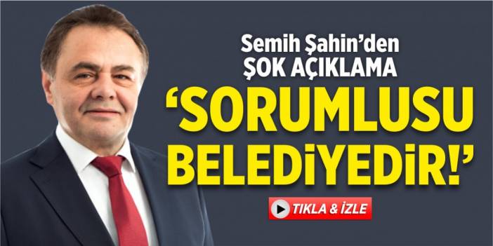 Semih Şahin'den şok açıklama "Sorumlusu belediyedir"