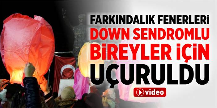 Farkındalık fenerleri Down Sendromlu bireyler için uçuruldu