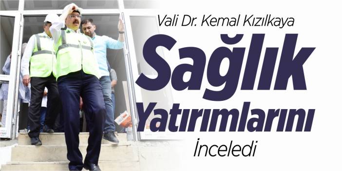 Vali Kızılkaya, sağlık yatırımlarını inceledi