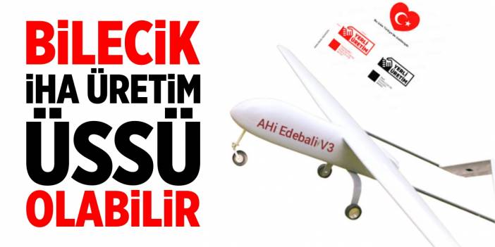 Bilecik, İHA üretim üssü olabilir!