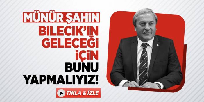 Münür Şahin "Bilecik'in geleceği için bunu yapmalıyız!"